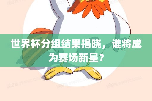 世界杯分组结果揭晓，谁将成为赛场新星？