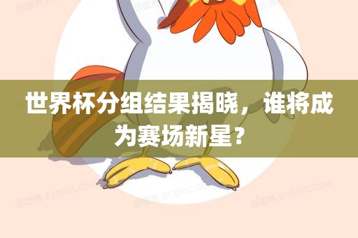 世界杯分组结果揭晓，谁将成为赛场新星？
