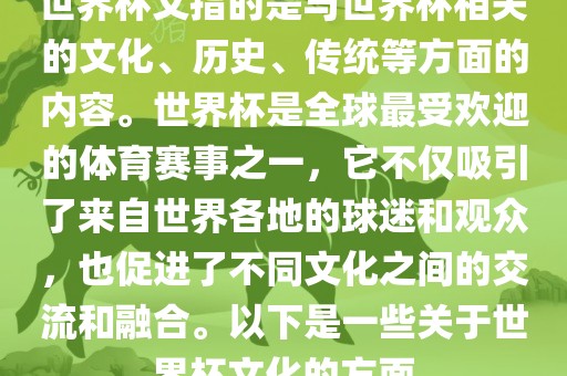 世界杯文指的是与世界杯相关的文化、历史、传统等方面的内容。世界杯是全球最受欢迎的体育赛事之一，它不仅吸引了来自世界各地的球迷和观众，也促进了不同文化之间的交流和融合。以下是一些关于世界杯文化的方面