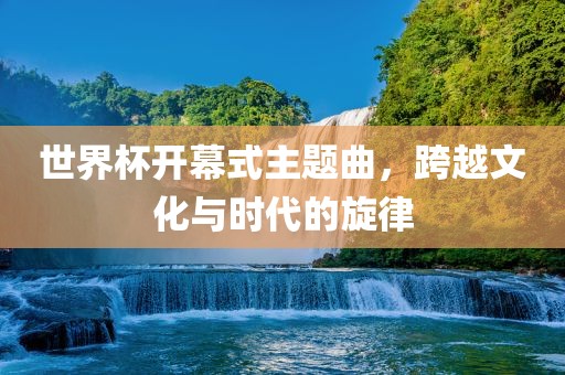 世界杯开幕式主题曲，跨越文化与时代的旋律漯河市盈旭机械设备有限公司