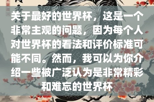 关于最好的世界杯，这是一个非常主观的问题，因为每个人对世界杯的看法和评价标准可能不同。然而，我可以为你介绍一些被广泛认为是非常精彩和难忘的世界杯漯河市盈旭机械设备有限公司