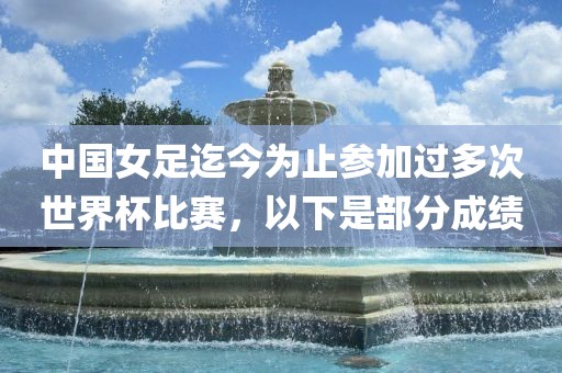 中国女足迄今为止参加过多次世界杯比赛，以下是部分成绩漯河市盈旭机械设备有限公司