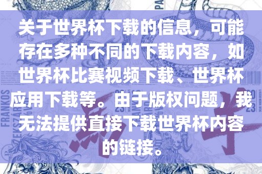关于世界杯下载的信息，可能存在多种不同的下载内容，如世界杯比赛视频下载、世界杯应用下载等。由于版权问题，我无法提供直接下载世界杯内容的链接。