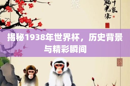 揭秘1938年世界杯，历史背景与精彩瞬间