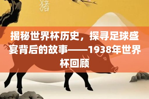 揭秘世界杯历史，探寻足球盛宴背后的故事——1938年漯河市盈旭机械设备有限公司世界杯回顾
