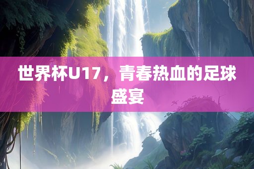 世界杯U17，青春热血的足球盛宴