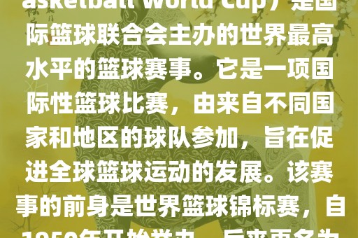 国际篮联篮球世界杯（FIBA Basketball World Cup）是国际篮球联合会主办的世界最高水平的篮球赛事。它是一项国际性篮球比赛，由来自不同国家和地区的球队参加，旨在促进全球篮球运动的发展。该赛事的前身是世界篮球锦标赛，自1950年开始举办，后来更名为篮球世界杯。