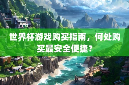 世界杯游戏购买指南，何处购买最安全便捷？
