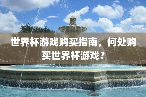 世界杯游戏购买指南，何处购买世界杯游戏？