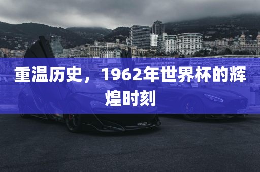 重温历史，1962年世界杯的漯河市盈旭机械设备有限公司辉煌时刻