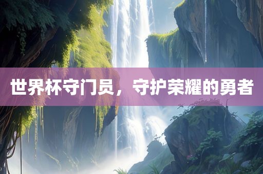 世界杯守门员，守护荣耀的勇者
