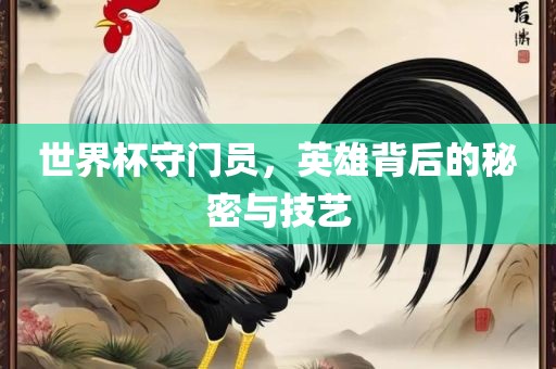 世界杯守门员，英雄背后的秘密与技艺