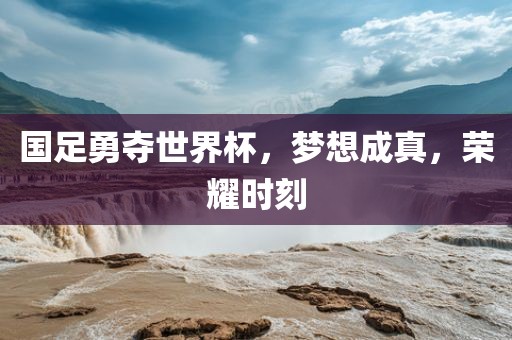 国足勇夺世界杯，梦想成真，荣耀时刻