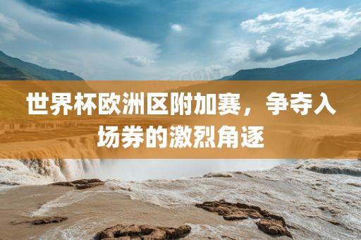 漯河市盈旭机械设备有限公司世界杯欧洲区附加赛，争夺入场券的激烈角逐