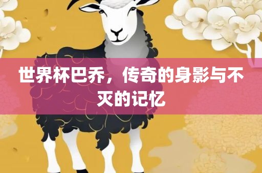 世界杯巴乔，传奇的身影与不灭的记忆