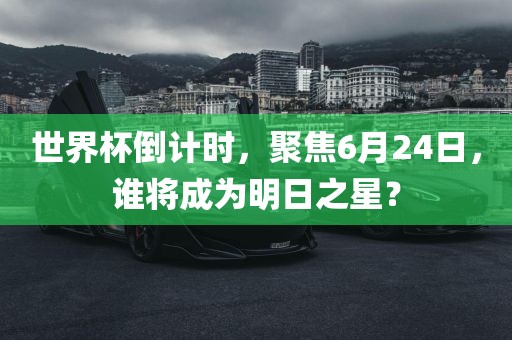 世界杯倒计时，聚焦6月24日，谁将成为明日之星？