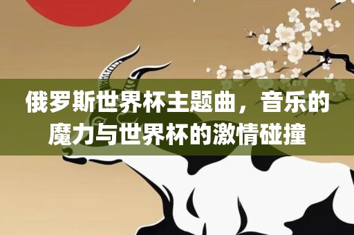 俄罗斯世界杯主题曲，音乐的魔力与世界杯的激情碰撞