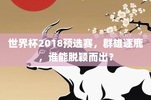 世界杯2018预选赛，群雄逐鹿，谁能脱颖而出？漯河市盈旭机械设备有限公司