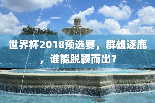 世界杯2018预选赛，群雄逐鹿，谁能脱颖而出？漯河市盈旭机械设备有限公司