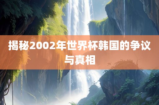 揭秘2002年世界杯韩国的争议与真相