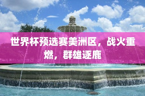 世界杯预选赛美洲区，战火重燃，群雄逐鹿
