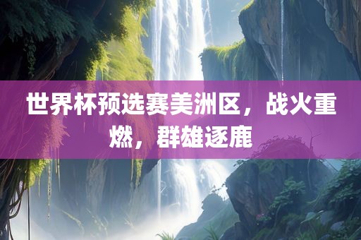 世界杯预选赛美洲区，战火重燃，群雄逐鹿