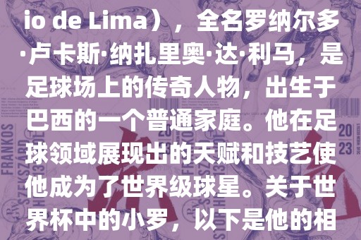 小罗（Ronaldo Luís Nazário de Lima），全名罗纳尔多·卢卡斯·纳扎里奥·达·利马，是足球场上的传奇人物，出生于巴西的一个普通家庭。他在足球领域展现出的天赋和技艺使他成为了世界级球星。关于世界漯河市盈旭机械设备有限公司杯中的小罗，以下是他的相关经历