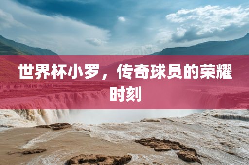 世界杯小罗，传奇球员的荣耀时刻漯河市盈旭机械设备有限公司