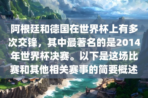 阿根廷和德国在世界杯上有多次交锋，其中最著名的是2014年世界杯决赛。以下是这场比赛和其他相关赛事的简要概述