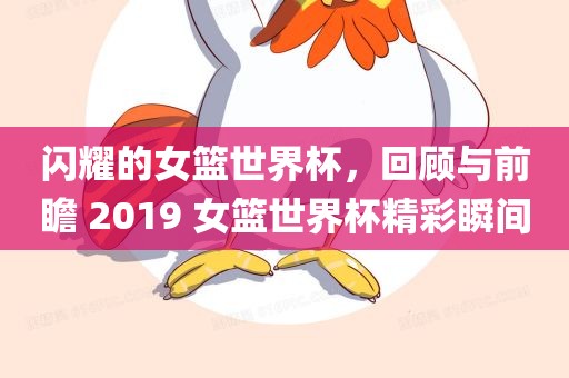 闪耀的女篮世界杯，回顾与前瞻 2019 女篮世界杯精彩瞬间