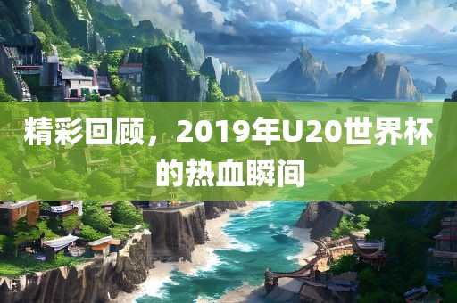精彩回顾，2019年U20世界杯的热血瞬间