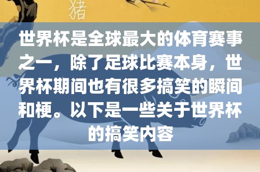 世界杯是全球最大的体育赛事之一，除了足球比赛本身，世界杯期间也有很多搞笑的瞬间和梗。以下是一些关于世界杯的搞笑内容
