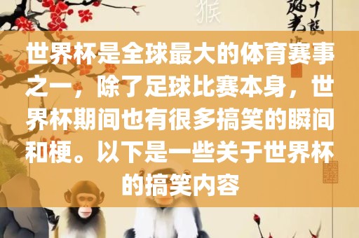 世界杯是全球最大的体育赛事之一，除了足球比赛本身，世界杯期间也有很多搞笑的瞬间和梗。以下是一些关于世界杯的搞笑内容