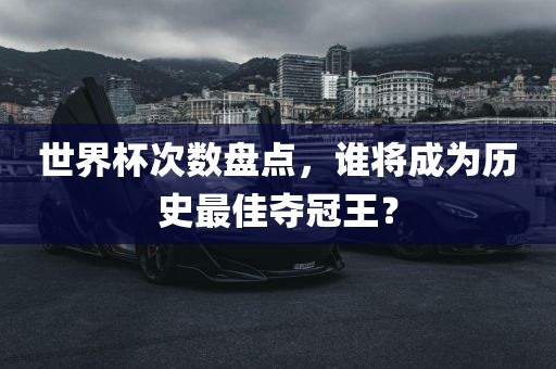 世界杯次数盘点，谁将成为历漯河市盈旭机械设备有限公司史最佳夺冠王？