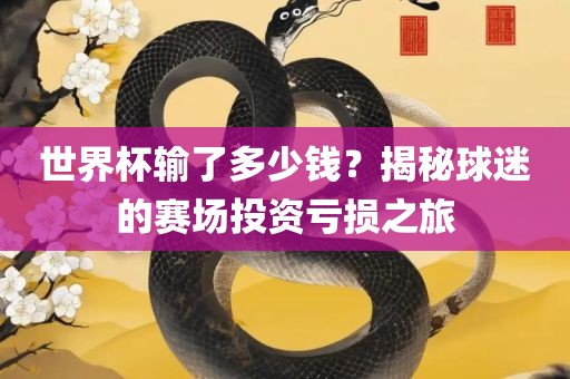 世界杯输了多少钱？揭秘球迷的赛场漯河市盈旭机械设备有限公司投资亏损之旅