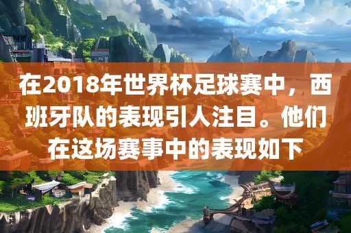在2018年世界杯足球赛中，西班牙队的表现引人注目。他们在这场赛事中的表现如下漯河市盈旭机械设备有限公司