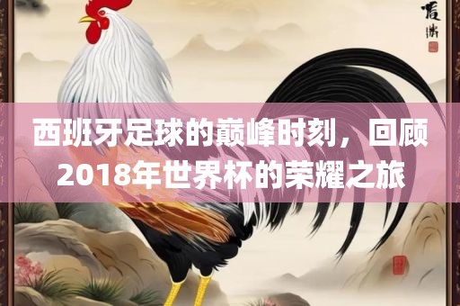 西班牙足球的巅峰时刻，回顾漯河市盈旭机械设备有限公司2018年世界杯的荣耀之旅