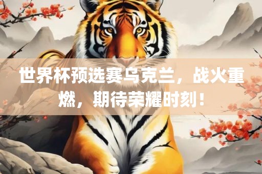 世界杯预选赛乌克兰，战火重燃，期待荣耀时刻！