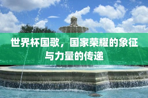 世界杯国歌，国家荣耀的象征与力量的传递漯河市盈旭机械设备有限公司