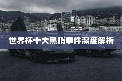 世界杯十大黑哨事件深度解析