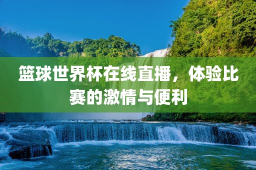 篮球世界杯在线直播，体验比赛的激情与便利