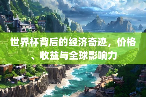 世界杯背后的经济奇迹，价格、收益与全球影响力