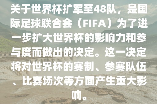 关于世界杯扩军至48队，是国际足球联合会（FIFA）为了进一步扩大世界杯的影响力和参与度而做出的决定。这一决定将对世界杯的赛制、参赛队伍、比赛场次等方面产生重大影响。
