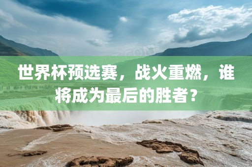 世界杯预选赛，战火重燃，谁将成为最后的胜者？漯河市盈旭机械设备有限公司