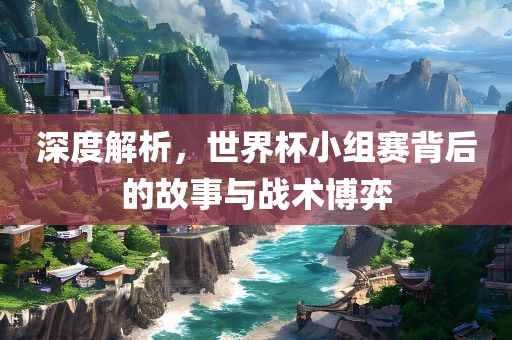 深度解析，世界杯小组赛背后的故事与战术博弈漯河市盈旭机械设备有限公司