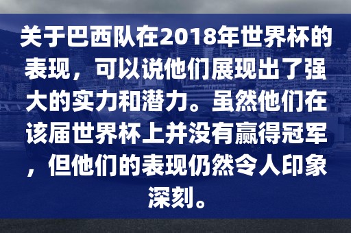 关于巴西队在2018年世界杯的表现，可以说他们展现出了强大的实力和潜力。虽然他们在该届世界杯上并没有赢得冠军，但他们的表现仍然令人印象深刻。
