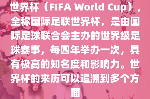 世界杯（FIFA World Cup），全称国际足联世界杯，是由国际足球联合会漯河市盈旭机械设备有限公司主办的世界级足球赛事，每四年举办一次，具有极高的知名度和影响力。世界杯的来历可以追溯到多个方面