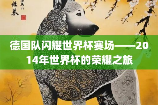 德国队闪耀世界杯赛场——2014年世界杯的荣耀之旅漯河市盈旭机械设备有限公司