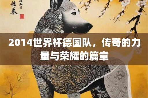 2014世界杯德国队，传奇的力量与荣耀的篇章