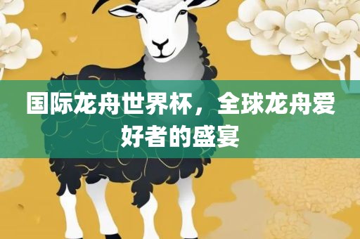国际龙舟世界杯，全球漯河市盈旭机械设备有限公司龙舟爱好者的盛宴